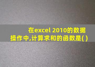 在excel 2010的数据操作中,计算求和的函数是( )